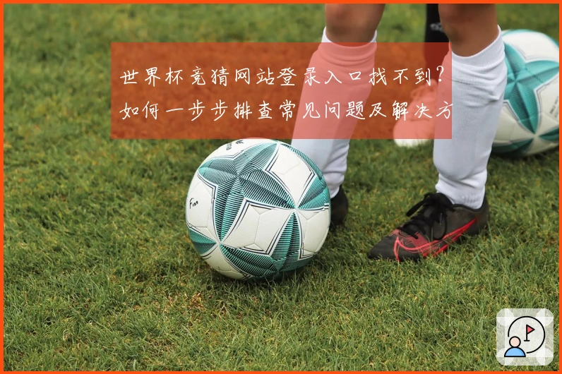世界杯竞猜网站登录入口找不到?如何一步步排查常见问题及解决方案