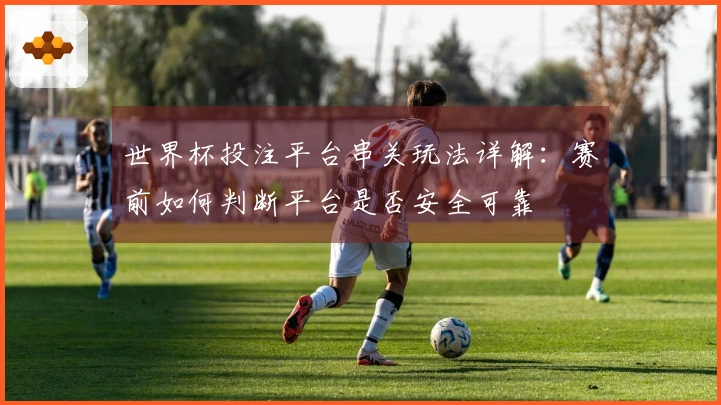 世界杯投注平台串关玩法详解：赛前如何判断平台是否安全可靠