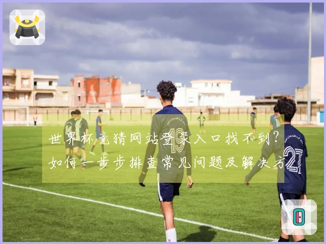 世界杯竞猜网站登录入口找不到？如何一步步排查常见问题及解决方案