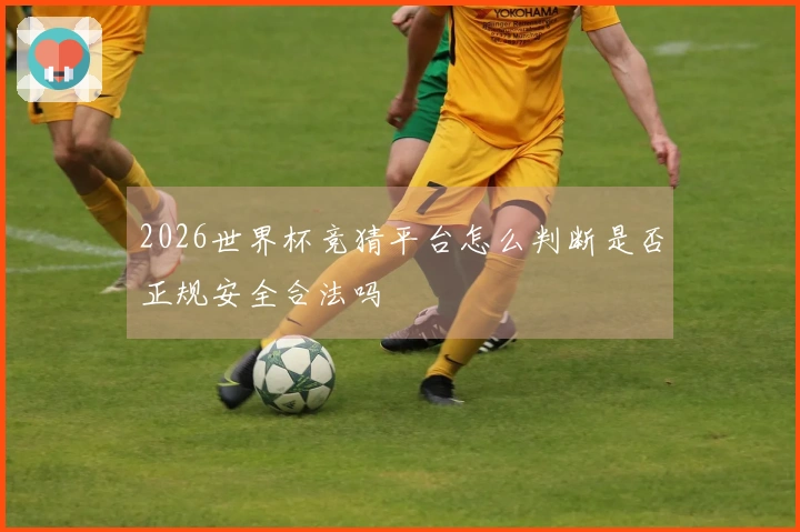 2026世界杯竞猜平台怎么判断是否正规安全合法吗