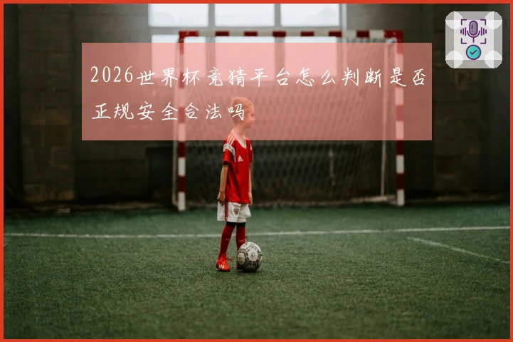 2026世界杯竞猜平台怎么判断是否正规安全合法吗